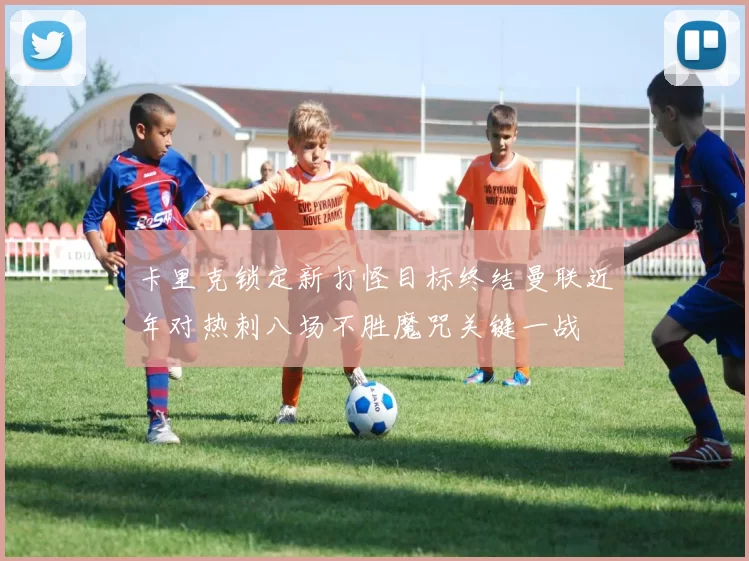 卡里克锁定新打怪目标终结曼联近年对热刺八场不胜魔咒关键一战